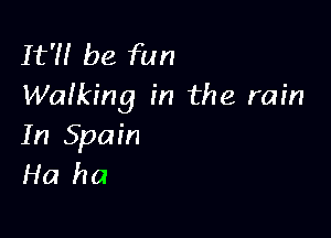 It'll be fun
Wafking in the rain

In Spain
Ha ha