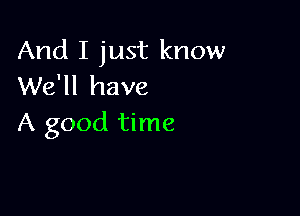 And I just know
We'll have

A good time