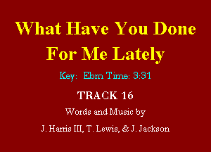 W hat Have You Done
For NIe Lately

ICBYI Ebrn Timei 331

TRACK 'l 6
Words and Music by

J. Harris III, T. Lewis, 35 J. Jackson