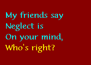 My friends say
Neglect is

On your mind,
Who's right?