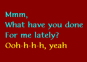 Mmm,
What have you done

For me lately?
Ooh-h-h-h, yeah