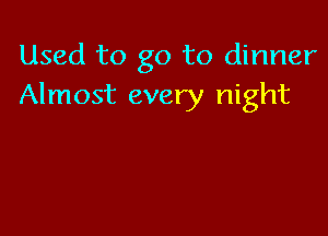 Used to go to dinner
Almost every night