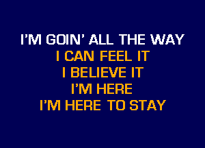 I'M GOIN' ALL THE WAY
I CAN FEEL IT
I BELIEVE IT

I'M HERE
I'M HERE TO STAY