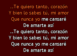 ..Te quiero tanto, corazdn
Y bien lo sabes tLi, mi amor
Que nunca yo me cansaw
De amarte asf
..Te quiero tanto, corazdn
Y bien lo sabes ta, mi amor

Que nunca yo me cansaw
De amarte asf l