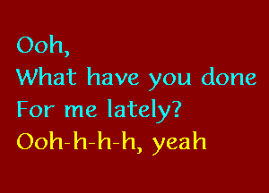 Ooh,
What have you done

For me lately?
Ooh-h-h-h, yeah