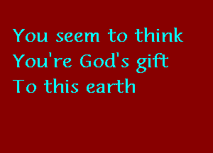 You seem to think
You're God's gift

To this earth