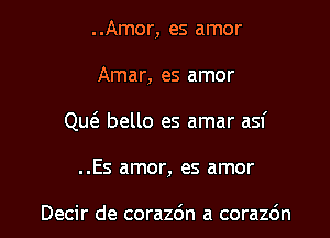 . .Amor, es amor

Amar, es amor

QucE bello es amar asf

..Es amor, es amor

Decir de corazdn a corazdn