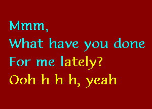 Mmm,
What have you done

For me lately?
Ooh-h-h-h, yeah