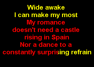 Wide awake
I can make my most
My romance
doesn't need a castle
rising in Spain
Nor a dance to a
constantly surprising refrain