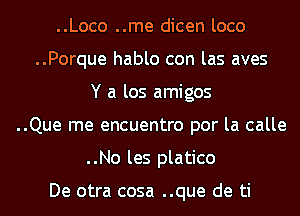 ..Loco ..me dicen loco
..Porque hablo con las aves
Y a los amigos
..Que me encuentro por la calle
..No les platico

De otra cosa ..que de ti