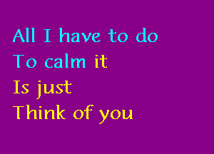 All I have to do
To calm it

Is just
Think of you