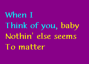 When I
Think of you, baby

Nothin' else seems
T0 matter