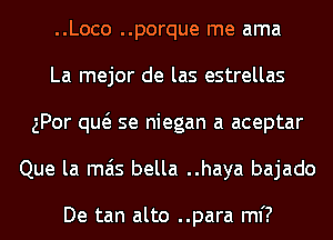 ..Loco ..porque me ama
La mejor de las estrellas
gPor qw se niegan a aceptar
Que la mas bella ..haya bajado

De tan alto ..para mi?