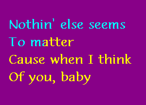 Nothin' else seems
To matter

Cause when I think
Of you, baby