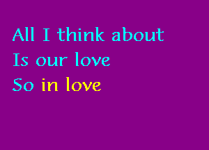 All I think about
Is our love

So in love