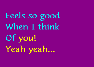 Feels so good
When I think

Of you!
Yeah yeah...