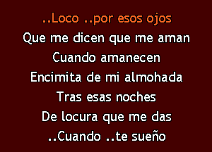 ..Loco ..por esos ojos
Que me dicen que me aman
Cuando amanecen
Encimita de mi almohada
Tras esas noches
De locura que me das
..Cuando ..te sueFmo