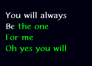 You will always
Be the one

For me
Oh yes you will