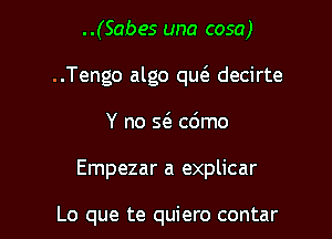 ..(Sabes una cosa)

..Tengo algo qw decirte

Y no 5(3. c6mo

Empezar a explicar

Lo que te quiero contar