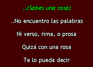 ..(Sabes una cosa)
..No encuentro las palabras

Ni verso, rima, o prosa

Quizzi con una rosa

Te lo pueda decir