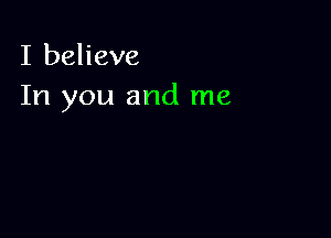 I believe
In you and me