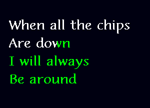 When all the chips
Are down

I will always
Be around