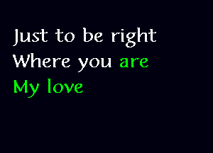 Just to be right
Where you are

My love