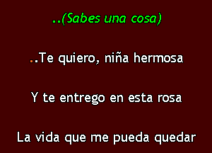 ..(Sabes una cosa)
..Te quiero, niFIa hermosa
Y te entrego en esta rosa

La Vida que me pueda quedar