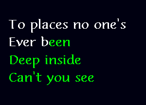 To places no one's
Ever been

Deep inside
Can't you see