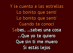 Y le cuento a las estrellas
Lo bonito que sentf
Lo bonito que sentl'
Cuando te conocf
Sabes, ..sabes una cosa
..Que yo te quiero

Que sin ti me muero
Si estais lejos l