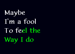 Maybe
I'm a fool

To feel the
Way I do