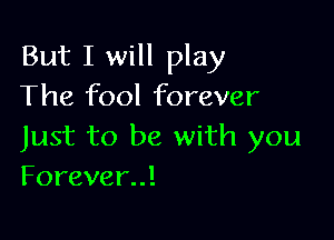 But I will play
The fool forever

Just to be with you
Forever!