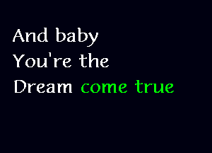 And baby
You're the

Dream come true