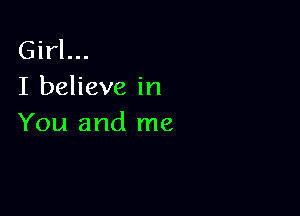 Girl...
I believe in

You and me