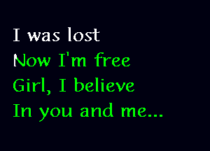 I was lost
Now I'm free

Girl, I believe
In you and me...