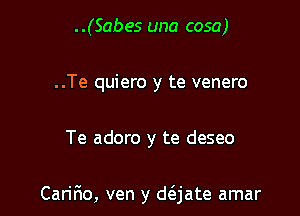 ..(Sabes una cosa)
..Te quiero y te venero

Te adoro y te deseo

Carifio, ven y d(ejate amar