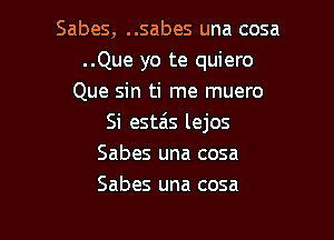 Sabes, ..sabes una cosa
..Que yo te quiero
Que sin ti me muero

Si esta's lejos
Sabes una cosa
Sabes una cosa