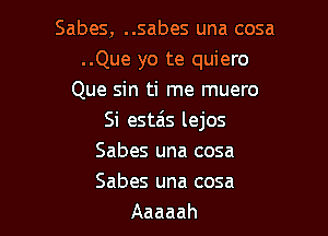 Sabes, ..sabes una cosa
..Que yo te quiero
Que sin ti me muero

Si esta's lejos
Sabes una cosa
Sabes una cosa

Aaaaah