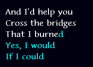 And I'd help you
Cross the bridges

That I burned
Yes, I would
IfI could