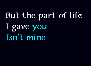 But the part of life
I gave you

Isn't mine
