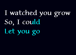 I watched you grow
50, I could

Let you go