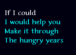 IfI could
I would help you

Make it through
The hungry years