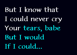 But I know that
I could never cry

Your tears, babe
But I would
If I could...