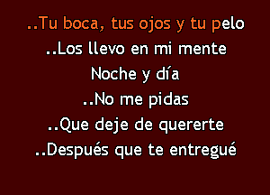 ..Tu boca, tus ojos y tu pelo
..Los llevo en mi mente
Noche y dl'a
..No me pidas
..Que deje de quererte
..Despws que te entregw