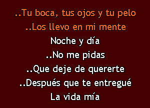 ..Tu boca, tus ojos y tu pelo
..Los llevo en mi mente
Noche y dl'a
..No me pidas
..Que deje de quererte
..Despws que te entregw
La Vida mfa