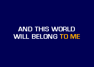 AND THIS WORLD

WILL BELONG TO ME