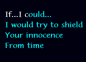 If...I could...
I would try to shield

Your innocence
From time