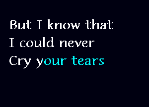 But I know that
I could never

Cry your tears