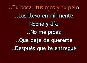 ..Tu boca, tus ojos y tu pelo
..Los llevo en mi mente
Noche y dl'a
..No me pidas
..Que deje de quererte
..Despws que te entregw