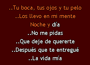 ..Tu boca, tus ojos y tu pelo
..Los llevo en mi mente
Noche y dl'a
..No me pidas
..Que deje de quererte
..Despws que te entregw
..La Vida mfa